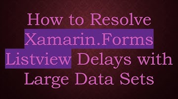 How to Resolve Xamarin.Forms Listview Delays with Large Data Sets