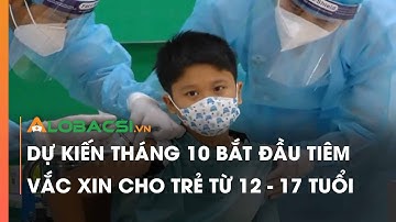Dự kiến tháng 10 bắt đầu tiêm vắc xin cho trẻ từ 12 - 17 tuổi