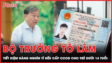 Bộ trưởng Bộ Công an: Hàng tỉ đồng sẽ được tiết kiệm nếu cấp CCCD cho trẻ dưới 14 tuổi | PLO