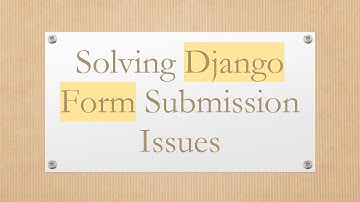 Solving Django Form Submission Issues
