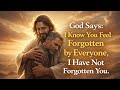 God Says: I Know You Feel Forgotten by Everyone, I Have Not Forgotten You.