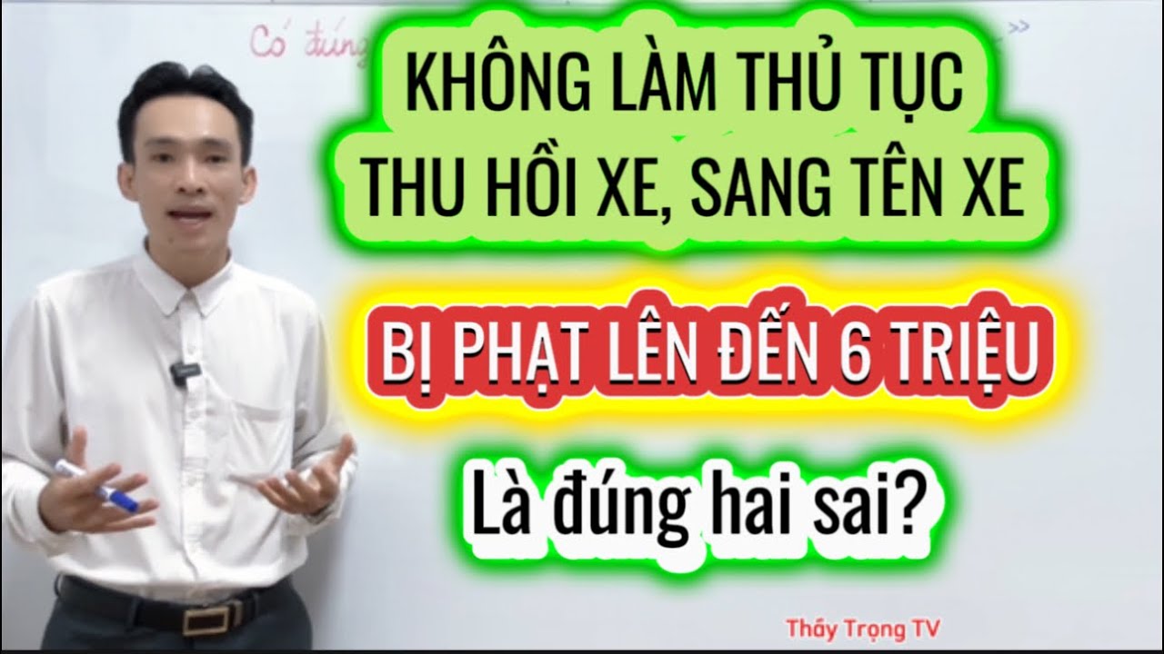 KHÔNG LÀM THỦ TỤC THU HỒI + SANG TÊN XE sẽ bị phạt đến 6 triệu đồng, đúng hay sai. Nghe rõ sẽ hiểu!