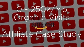 0 - 250k/Mo Organic Visits ($80,000/Mo Amazon Affiliate SEO Case Study 2017)