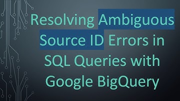 Resolving Ambiguous Source ID Errors in SQL Queries with Google BigQuery