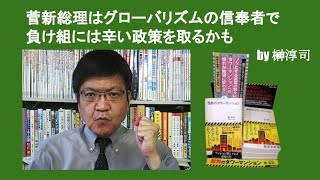 菅新総理はグローバリズムの信奉者で負け組には辛い政策を取るかも　by 榊淳司