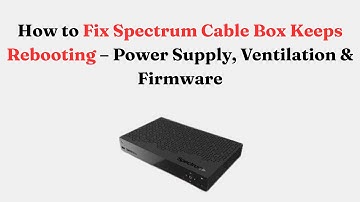 How to Fix Spectrum Cable Box Keeps Rebooting – Power Supply, Ventilation & Firmware