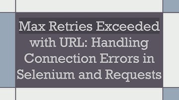 Max Retries Exceeded with URL: Handling Connection Errors in Selenium and Requests