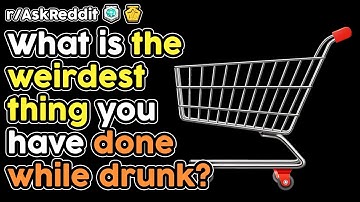 What is the weirdest thing you have done while drunk? (r/AskReddit Top Stories)