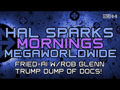FRIED-AI + TRUMP DUMP OF DOCS : HAL SPARKS MORNINGS MEGAWORLDWIDE