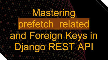 Mastering prefetch_related and Foreign Keys in Django REST API