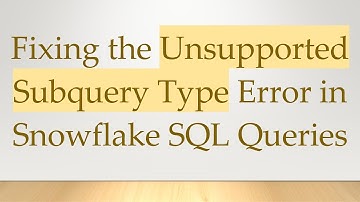 Fixing the Unsupported Subquery Type Error in Snowflake SQL Queries
