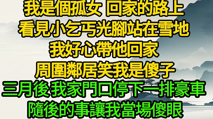 我是个孤女 回家的路上，看见小乞丐光脚站在雪地，我好心带他回家 周围邻居笑我是傻子，三月后 我家门口停下一排豪车 随后的事让我当场傻眼 - 天天要闻