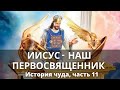 История чуда, часть 11. Иисус - наш Первосвященник