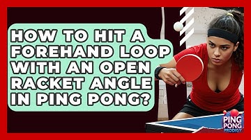 How To Hit A Forehand Loop With An Open Racket Angle In Ping Pong? - Ping Pong Prodigy
