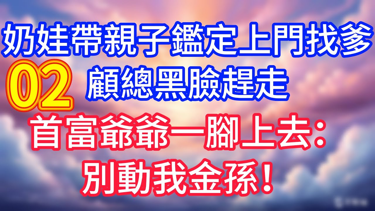 【二】奶娃帶親子鑑定上門找爹，顧總黑臉趕走，首富爺爺一腳上去：別動我金孫！#故事 #人生哲理
