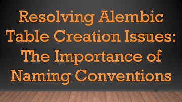 Resolving Alembic Table Creation Issues: The Importance of Naming Conventions