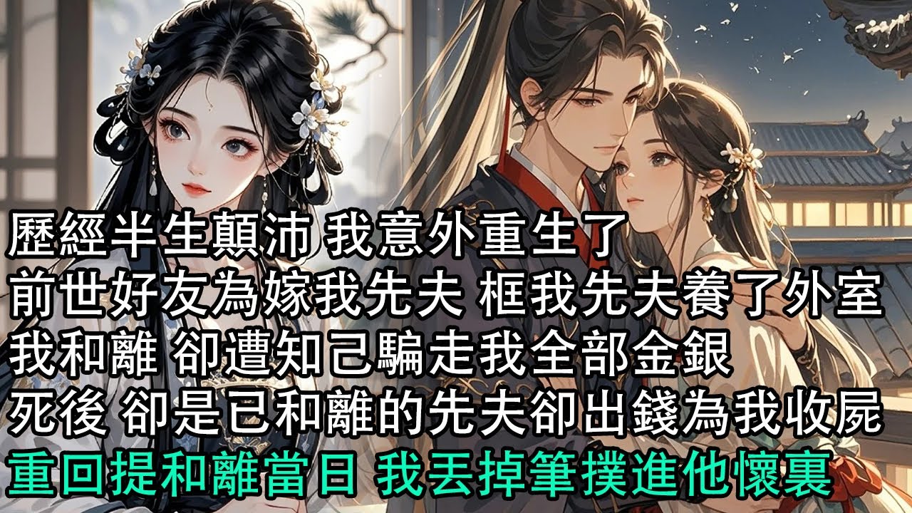 【一口氣看完】歷經半生顛沛 我意外重生了，前世好友為嫁我先夫 框我先夫養了外室，我和離 卻遭知己騙走我全部金銀，死後 卻是已和離的先夫卻出錢為我收屍，重回提和離當日 我丟掉筆撲進他懷裏