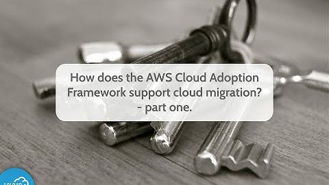 How does the AWS Cloud Adoption Framework support cloud migration? - part one.