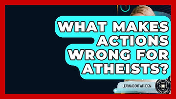 What Makes Actions Wrong For Atheists? - Learn About Atheism