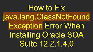 How to Fix java.lang.ClassNotFoundException Error When Installing Oracle SOA Suite 12.2.1.4.0 Wealth