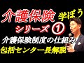 介護保険を学ぼうシリーズ①介護保険制度の仕組みを学ぶ～地域包括支援センター長解説～