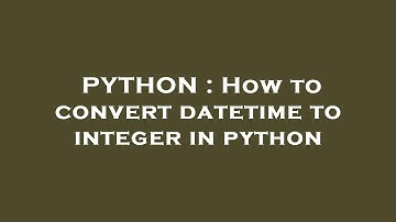 PYTHON : How to convert datetime to integer in python