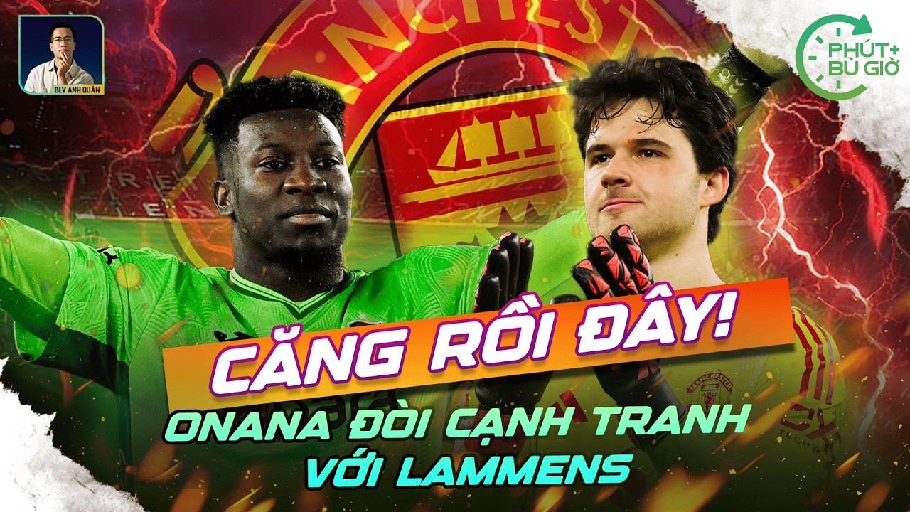 PHÚT BÙ GIỜ | ONANA MUỐN TRỞ LẠI CẠNH TRANH VỚI LAMMENS, CĂNG RỒI!