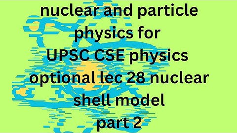 NUCLEAR AND PARTICLE PHYSICS L 28 IAS PHYSICS OPTIONAL: UPSC CSE PHYSICS: nuclear shell model part 2