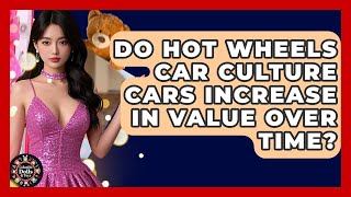 Do Hot Wheels Car Culture Cars Increase In Value Over Time? - Collectible Dolls and Toys