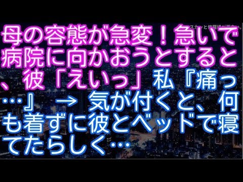 【修羅場】【DQN】母の容態が急変！急いで病院に向かおうとすると、彼「えいっ」私『痛っ…』 → 気が付くと、何も着ずに彼とベッドで寝てたらしく…