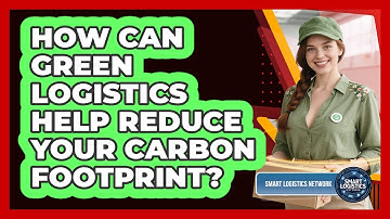 How Can Green Logistics Help Reduce Your Carbon Footprint? - Smart Logistics Network
