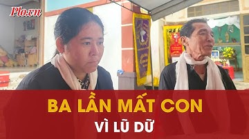 Người mẹ mang trong lòng nỗi đau không gì sánh nổi: 3 lần mất con vì nước lũ | PLO
