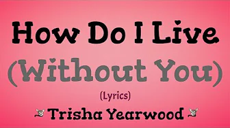 How Do I Live (Without You) Lyrics ~ Trisha Yearwood How Do I Live (Without You) Lyrics ~ Trisha Yearwood
