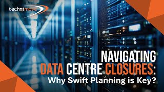 Technimove Blog - Navigating Data Centre Closures Why Swift Planning Is Key?