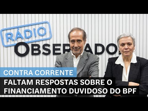 Faltam respostas sobre o financiamento duvidoso do BPF || Contra-Corrente na Rádio Observador