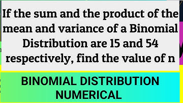 Binomial distribution if the sum & product of mean & variance of binomial distribution are 15 and 54