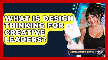 What Is Design Thinking For Creative Leaders? - Directing Creative Success