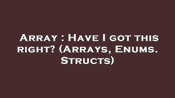 Array : Have I got this right? (Arrays, Enums. Structs)