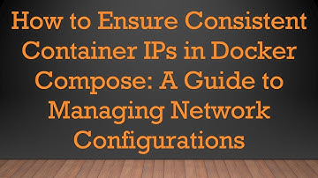 How to Ensure Consistent Container IPs in Docker Compose: A Guide to Managing Network Configurations