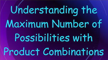 Understanding the Maximum Number of Possibilities with Product Combinations