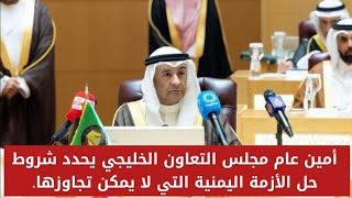 أمين عام مجلس التعاون الخليجي يحدد شروط حل الأز مة اليمنية التي لا يمكن تجاوزها