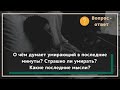 О чём думает умирающий в последние часы жизни? Страшно ли ему умирать? Какие его последние мысли?