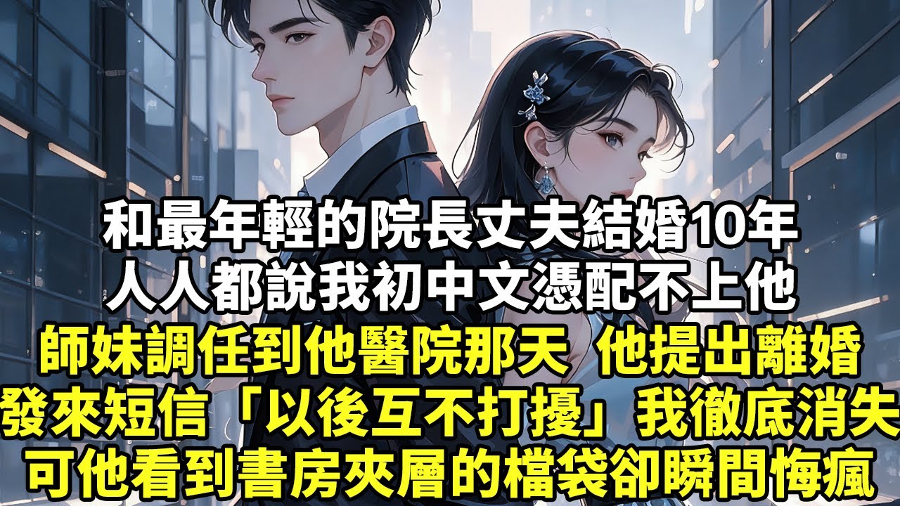 和最年輕的院長丈夫結婚10年人人都說我初中文憑配不上他師妹調任到他醫院那天  他提出離婚發來短信「以後互不打擾」我徹底消失可他看到書房夾層的檔袋卻瞬間悔瘋#現實情感#豪門言情#為人處世