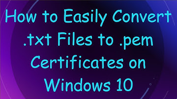 How to Easily Convert .txt Files to .pem Certificates on Windows 10