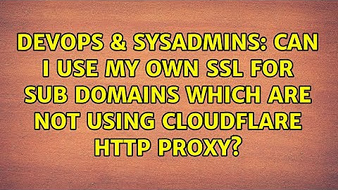 DevOps & SysAdmins: Can I use my own SSL for sub domains which are not using Cloudflare HTTP proxy?