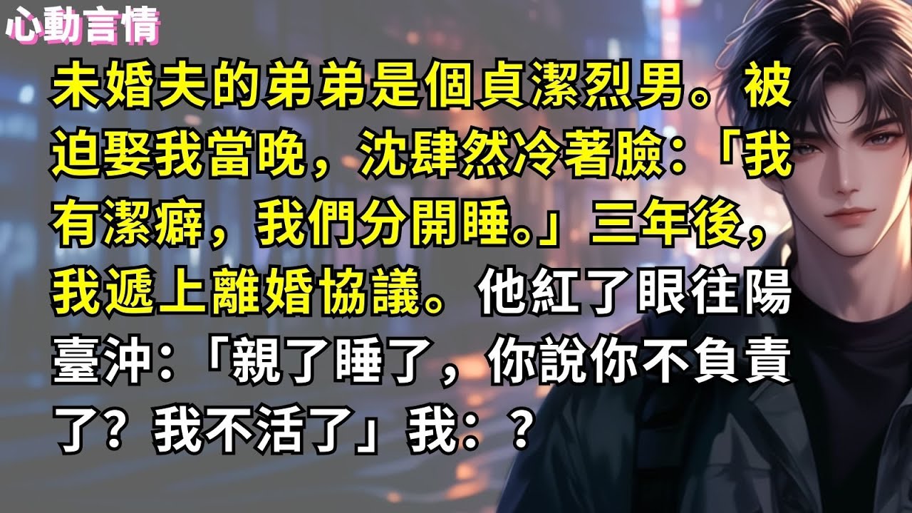 未婚夫的弟弟是個貞潔烈男。被迫娶我當晚，沈肆然冷著臉：「我有潔癖，我們分開睡。」三年後，我遞上離婚協議。他紅了眼往陽臺沖：「親了睡了，你說你不負責了？我不活了」我：？