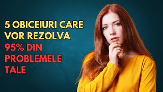 5 Obiceiuri care vor rezolva 95% din problemele tale. Dezvoltare personala.