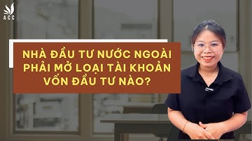 Nhà đầu tư nước ngoài phải mở loại tài khoản vốn đầu tư nào?