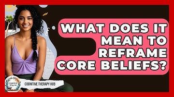 What Does It Mean To Reframe Core Beliefs? - Cognitive Therapy Hub