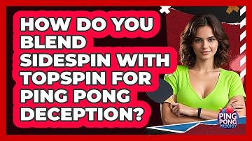 How Do You Blend Sidespin With Topspin For Ping Pong Deception? - Ping Pong Prodigy